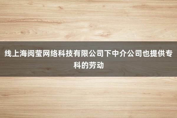 线上海阅莹网络科技有限公司下中介公司也提供专科的劳动