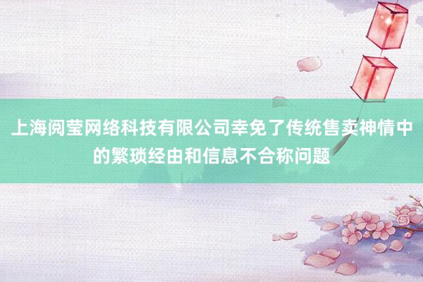上海阅莹网络科技有限公司幸免了传统售卖神情中的繁琐经由和信息不合称问题
